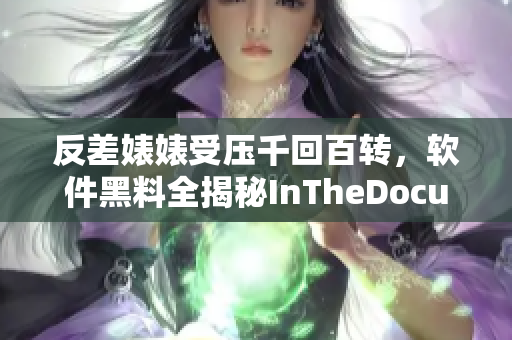 反差婊婊受壓千回百轉(zhuǎn)，軟件黑料全揭秘InTheDocument