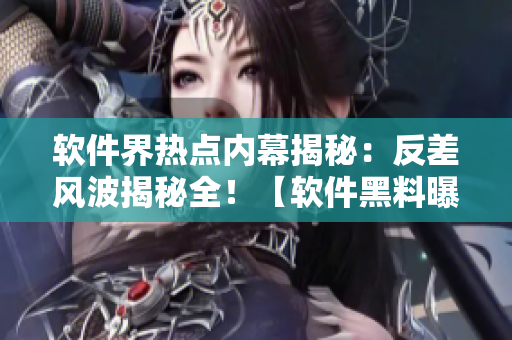 軟件界熱點內(nèi)幕揭秘：反差風(fēng)波揭秘全！【軟件黑料曝光】