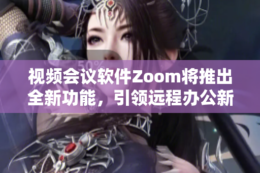 視頻會(huì)議軟件Zoom將推出全新功能，引領(lǐng)遠(yuǎn)程辦公新風(fēng)尚