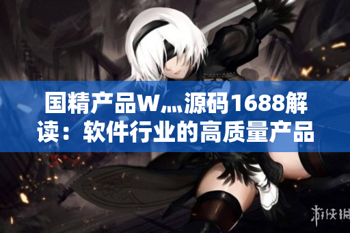 國精產(chǎn)品W灬源碼1688解讀：軟件行業(yè)的高質(zhì)量產(chǎn)品如何贏得市場？