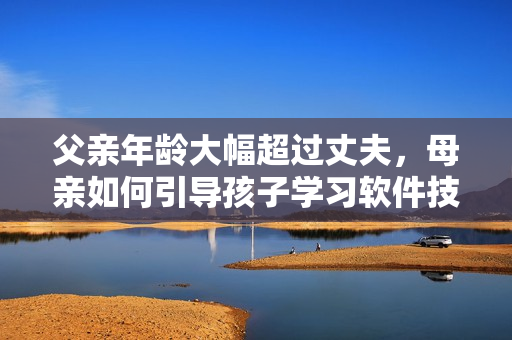 父親年齡大幅超過(guò)丈夫，母親如何引導(dǎo)孩子學(xué)習(xí)軟件技能