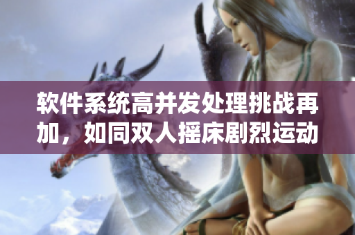 軟件系統(tǒng)高并發(fā)處理挑戰(zhàn)再加，如同雙人搖床劇烈運(yùn)動(dòng)