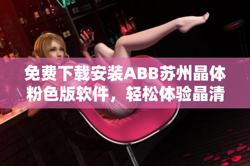免費(fèi)下載安裝ABB蘇州晶體粉色版軟件，輕松體驗(yàn)晶清技術(shù)的魅力