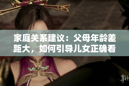 家庭關(guān)系建議：父母年齡差距大，如何引導(dǎo)兒女正確看待軟件發(fā)展方向