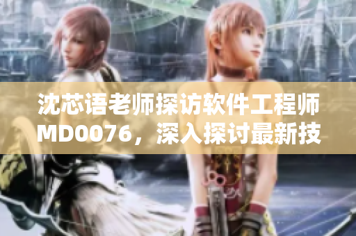 沈芯語老師探訪軟件工程師MD0076，深入探討最新技術(shù)應(yīng)用