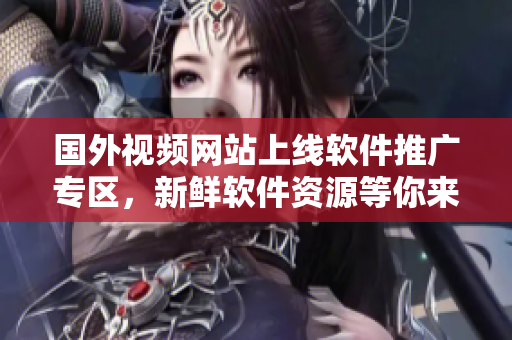 國外視頻網(wǎng)站上線軟件推廣專區(qū)，新鮮軟件資源等你來探索
