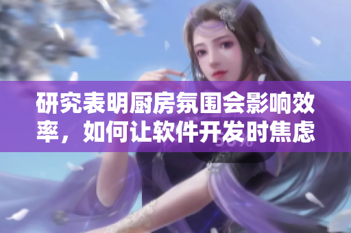 研究表明廚房氛圍會(huì)影響效率，如何讓軟件開(kāi)發(fā)時(shí)焦慮消散？