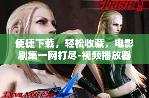 便捷下載，輕松收藏，電影劇集一網(wǎng)打盡-視頻播放器APP推薦