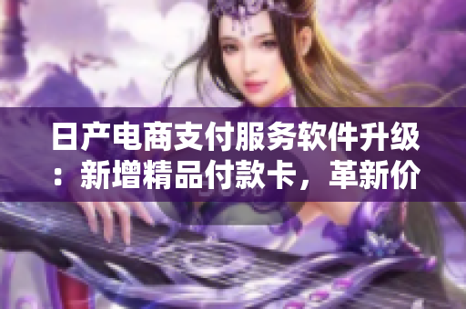 日產(chǎn)電商支付服務軟件升級：新增精品付款卡，革新價格策略