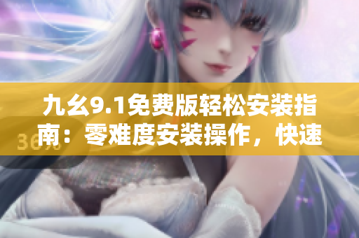 九幺9.1免費(fèi)版輕松安裝指南：零難度安裝操作，快速暢享軟件功能