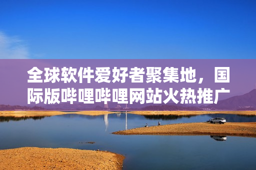 全球軟件愛好者聚集地，國際版嗶哩嗶哩網(wǎng)站火熱推廣