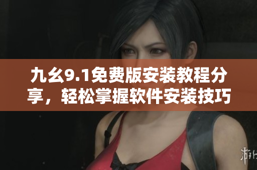 九幺9.1免費(fèi)版安裝教程分享，輕松掌握軟件安裝技巧