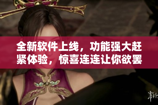 全新軟件上線，功能強大趕緊體驗，驚喜連連讓你欲罷不能