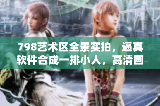 798藝術區(qū)全景實拍，逼真軟件合成一排小人，高清畫質(zhì)盡顯科技之美