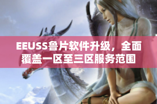 EEUSS魯片軟件升級，全面覆蓋一區(qū)至三區(qū)服務(wù)范圍