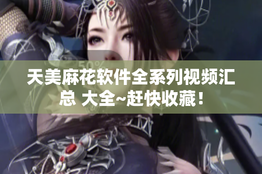 天美麻花軟件全系列視頻匯總 大全~趕快收藏！