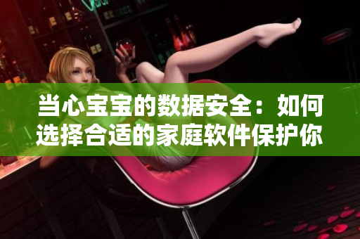 當(dāng)心寶寶的數(shù)據(jù)安全：如何選擇合適的家庭軟件保護(hù)你的小天使