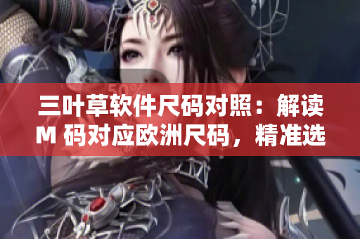 三葉草軟件尺碼對照：解讀M 碼對應(yīng)歐洲尺碼，精準(zhǔn)選購技巧