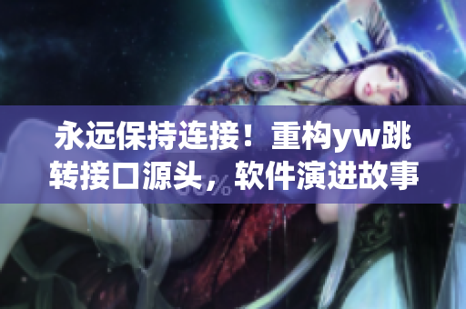 永遠(yuǎn)保持連接！重構(gòu)yw跳轉(zhuǎn)接口源頭，軟件演進(jìn)故事！