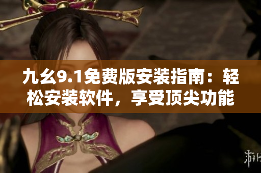 九幺9.1免費(fèi)版安裝指南：輕松安裝軟件，享受頂尖功能