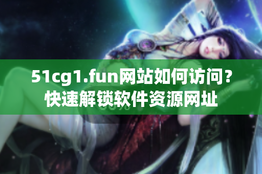 51cg1.fun網(wǎng)站如何訪問？快速解鎖軟件資源網(wǎng)址