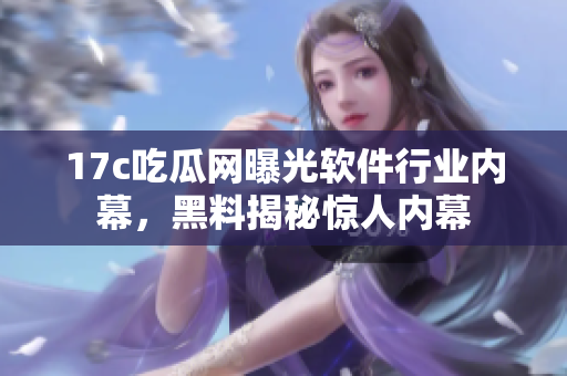 17c吃瓜網(wǎng)曝光軟件行業(yè)內(nèi)幕，黑料揭秘驚人內(nèi)幕