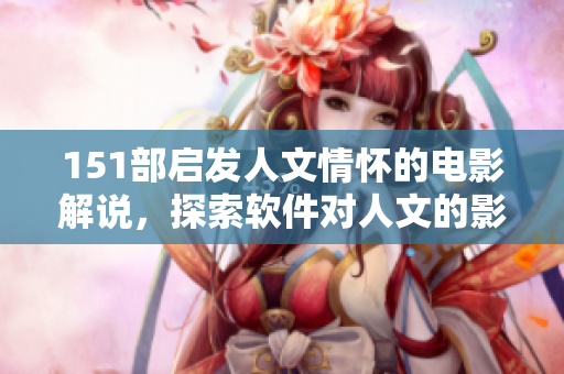 151部啟發(fā)人文情懷的電影解說，探索軟件對人文的影響