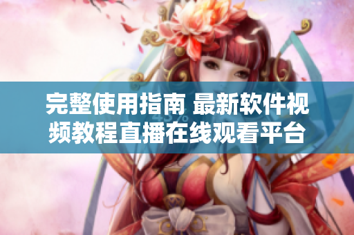 完整使用指南 最新軟件視頻教程直播在線觀看平臺(tái)
