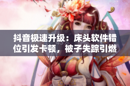 抖音極速升級：床頭軟件錯(cuò)位引發(fā)卡頓，被子失蹤引燃程序員熱議