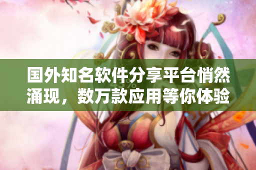 國外知名軟件分享平臺悄然涌現(xiàn)，數(shù)萬款應(yīng)用等你體驗