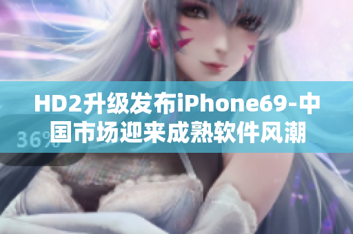 HD2升級(jí)發(fā)布iPhone69-中國(guó)市場(chǎng)迎來(lái)成熟軟件風(fēng)潮