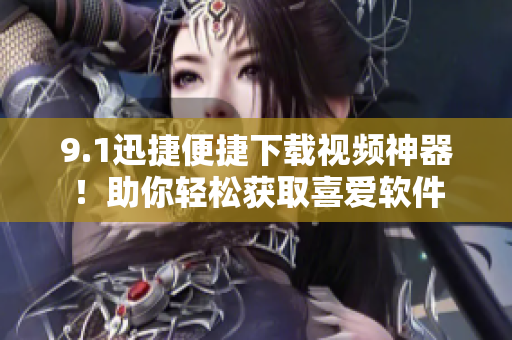 9.1迅捷便捷下載視頻神器！助你輕松獲取喜愛軟件