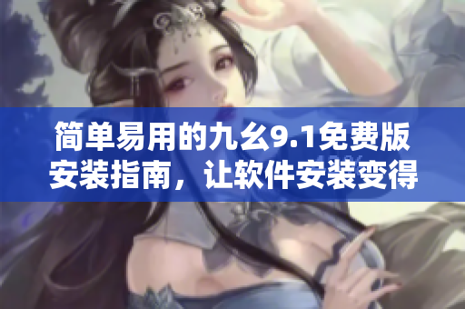 簡單易用的九幺9.1免費版安裝指南，讓軟件安裝變得輕松快捷
