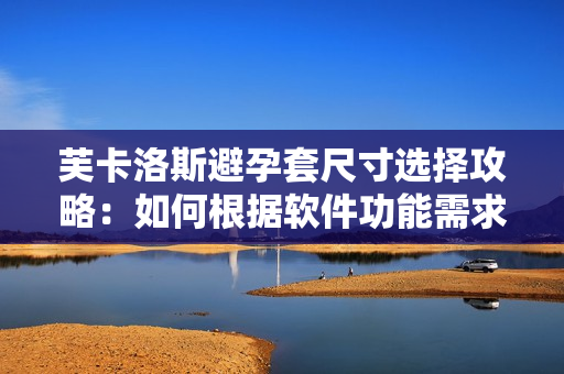 芙卡洛斯避孕套尺寸選擇攻略：如何根據(jù)軟件功能需求挑選最合適的規(guī)格？
