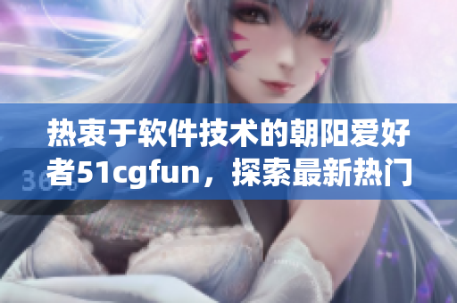 熱衷于軟件技術(shù)的朝陽(yáng)愛(ài)好者51cgfun，探索最新熱門(mén)軟件資訊