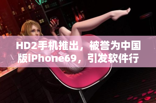 HD2手機(jī)推出，被譽(yù)為中國(guó)版iPhone69，引發(fā)軟件行業(yè)探討