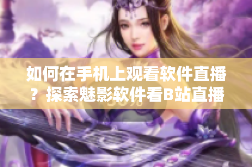 如何在手機(jī)上觀看軟件直播？探索魅影軟件看B站直播的方法