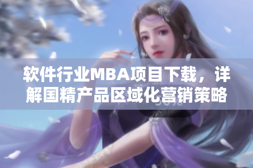 軟件行業(yè)MBA項目下載，詳解國精產(chǎn)品區(qū)域化營銷策略