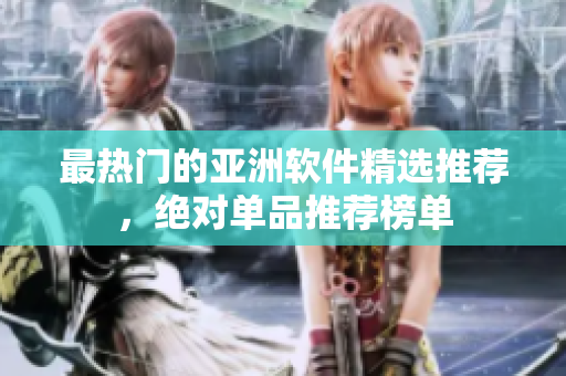 最熱門的亞洲軟件精選推薦，絕對單品推薦榜單