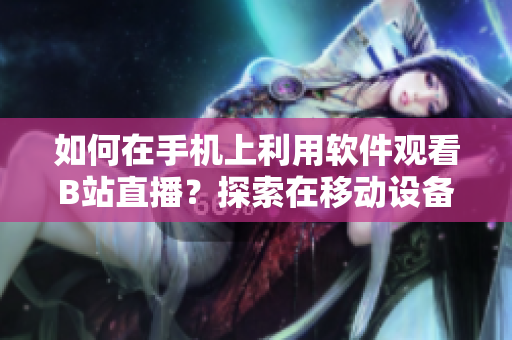 如何在手機(jī)上利用軟件觀看B站直播？探索在移動設(shè)備上觀賞B站直播的方法