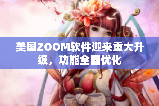 美國ZOOM軟件迎來重大升級，功能全面優(yōu)化