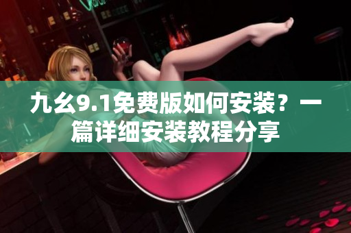九幺9.1免費(fèi)版如何安裝？一篇詳細(xì)安裝教程分享