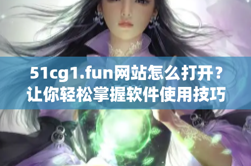 51cg1.fun網(wǎng)站怎么打開(kāi)？讓你輕松掌握軟件使用技巧