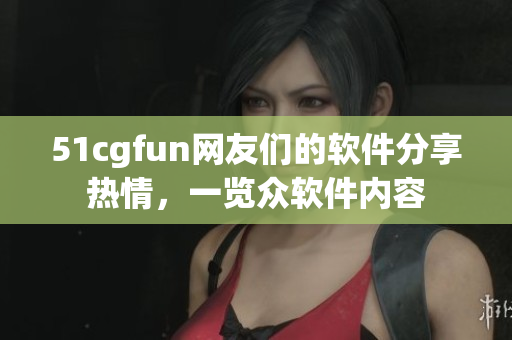 51cgfun網(wǎng)友們的軟件分享熱情，一覽眾軟件內(nèi)容