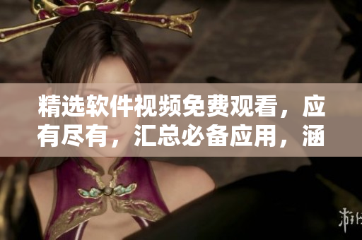 精選軟件視頻免費觀看，應(yīng)有盡有，匯總必備應(yīng)用，涵蓋全方位軟件教程