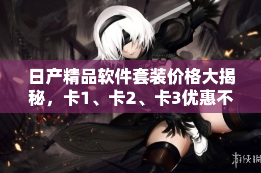 日產(chǎn)精品軟件套裝價格大揭秘，卡1、卡2、卡3優(yōu)惠不容錯過