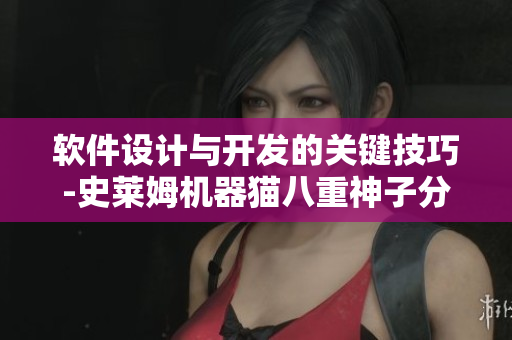 軟件設(shè)計(jì)與開發(fā)的關(guān)鍵技巧-史萊姆機(jī)器貓八重神子分享