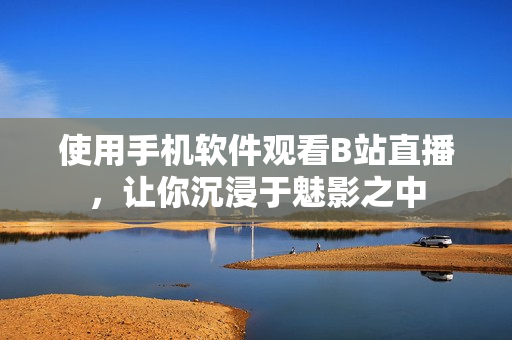 使用手機軟件觀看B站直播，讓你沉浸于魅影之中