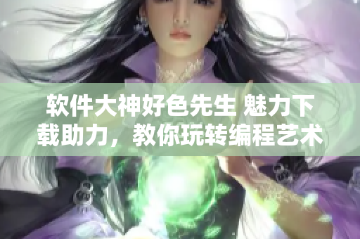軟件大神好色先生 魅力下載助力，教你玩轉(zhuǎn)編程藝術(shù)