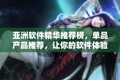 亞洲軟件精華推薦榜，單品產(chǎn)品推薦，讓你的軟件體驗(yàn)更加完美